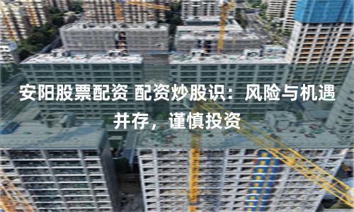 安阳股票配资 配资炒股识：风险与机遇并存，谨慎投资