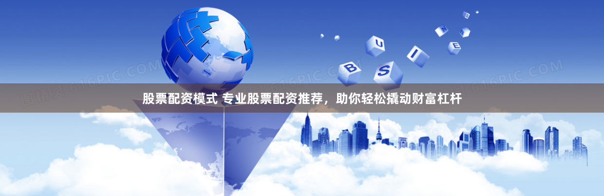 股票配资模式 专业股票配资推荐，助你轻松撬动财富杠杆