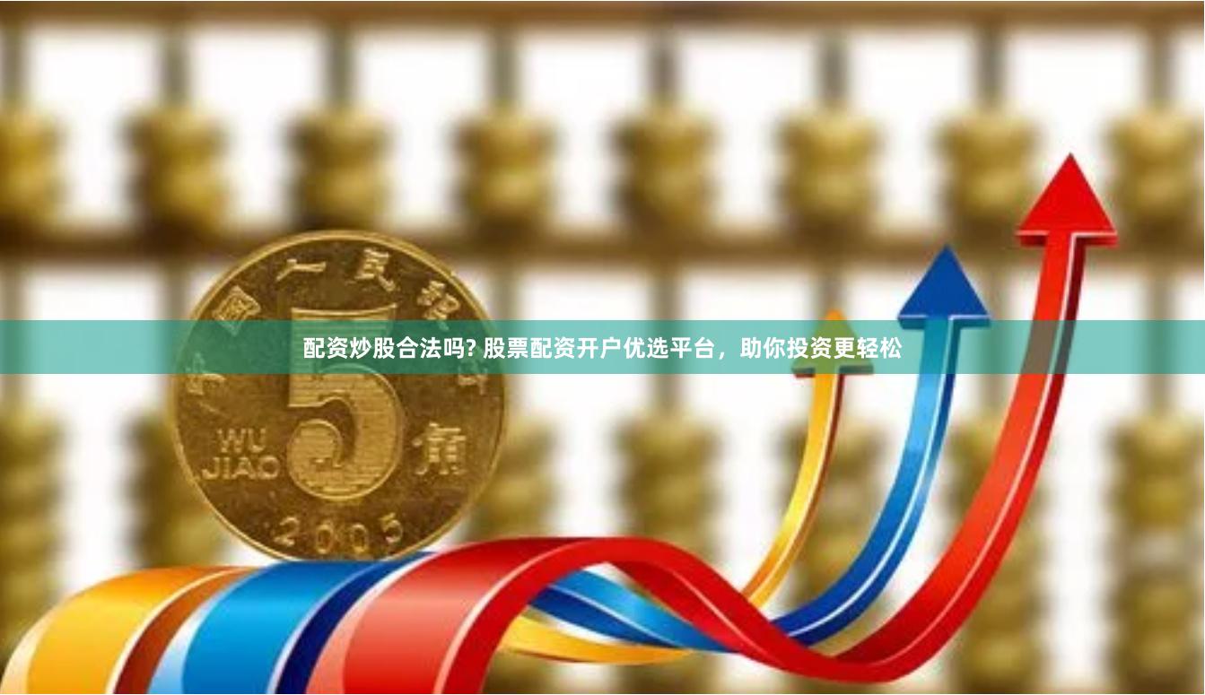 配资炒股合法吗? 股票配资开户优选平台，助你投资更轻松