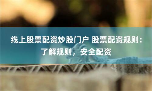 线上股票配资炒股门户 股票配资规则：了解规则，安全配资