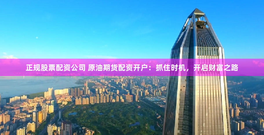 正规股票配资公司 原油期货配资开户：抓住时机，开启财富之路