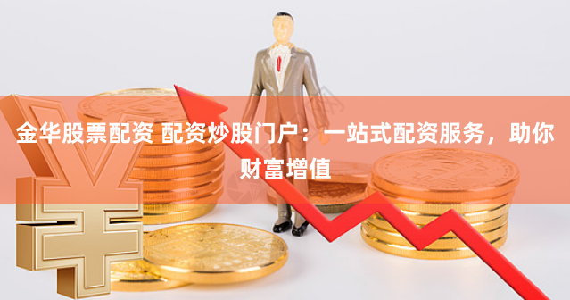 金华股票配资 配资炒股门户：一站式配资服务，助你财富增值