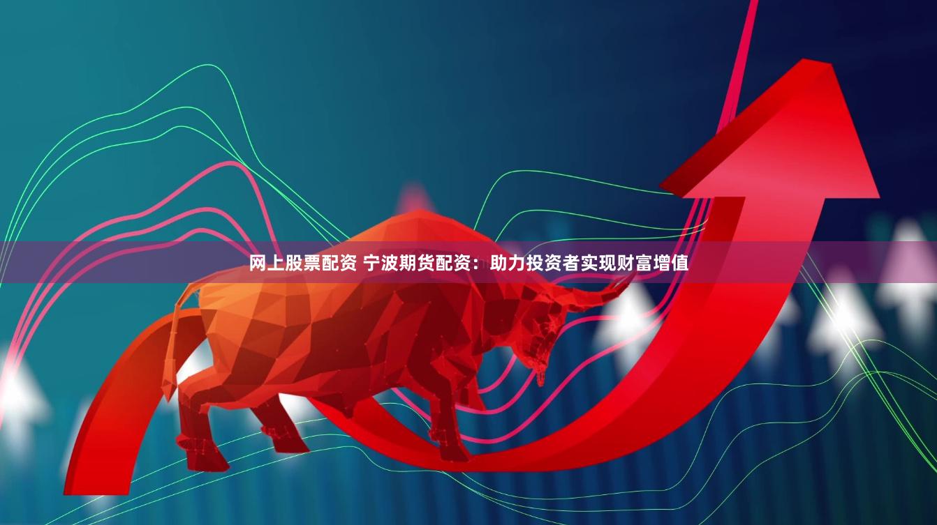 网上股票配资 宁波期货配资：助力投资者实现财富增值