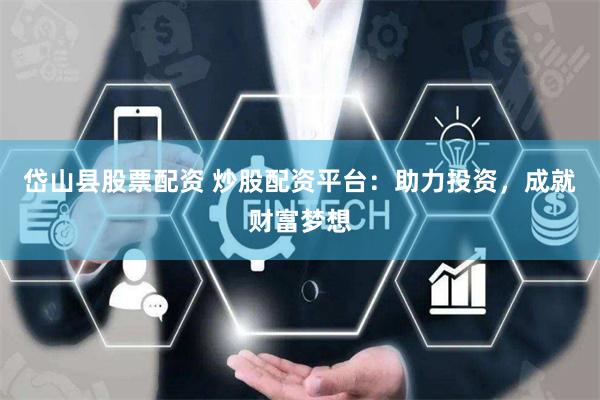 岱山县股票配资 炒股配资平台：助力投资，成就财富梦想