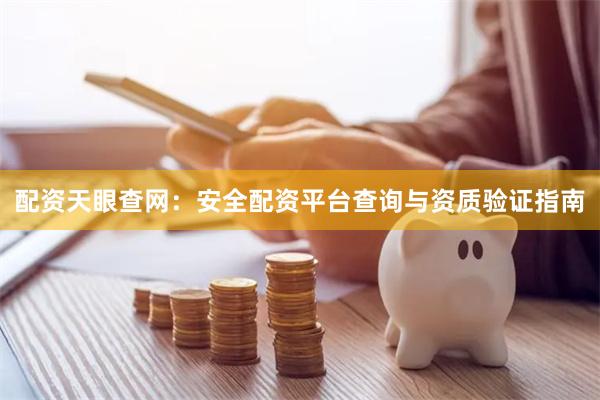 配资天眼查网：安全配资平台查询与资质验证指南