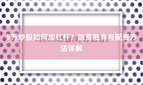 5万炒股如何加杠杆？融资融券与配资方法详解