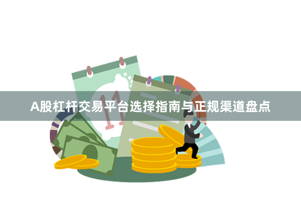 A股杠杆交易平台选择指南与正规渠道盘点