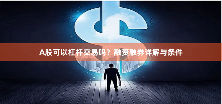 A股可以杠杆交易吗？融资融券详解与条件