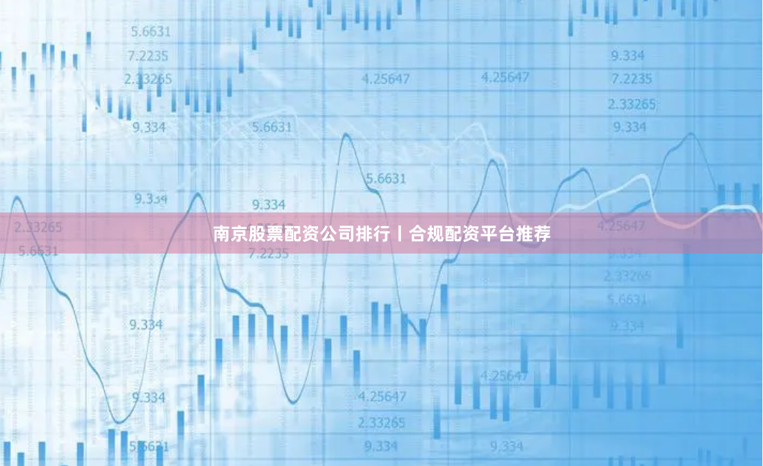 南京股票配资公司排行丨合规配资平台推荐