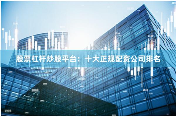 股票杠杆炒股平台：十大正规配资公司排名