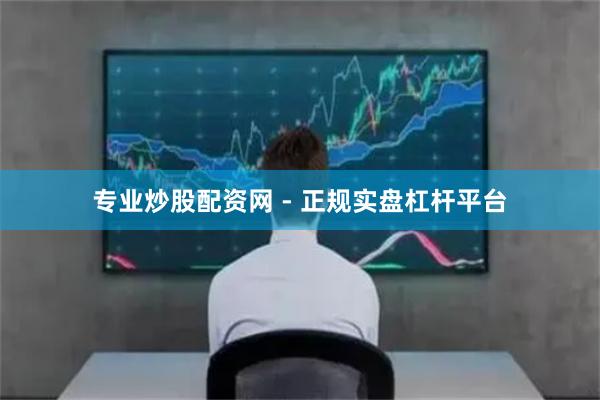 专业炒股配资网 - 正规实盘杠杆平台
