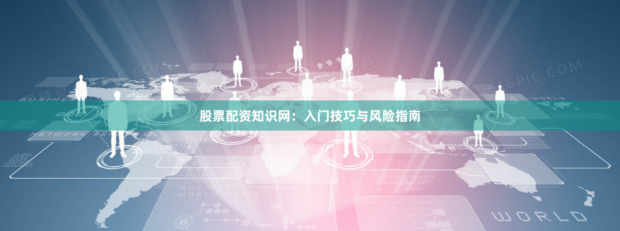 股票配资知识网：入门技巧与风险指南
