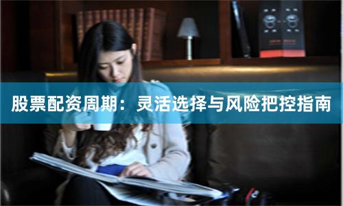 股票配资周期：灵活选择与风险把控指南