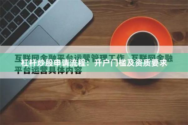 杠杆炒股申请流程：开户门槛及资质要求