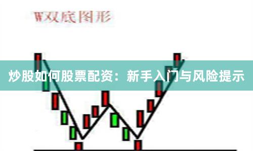 炒股如何股票配资：新手入门与风险提示
