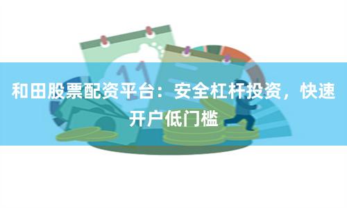 和田股票配资平台：安全杠杆投资，快速开户低门槛