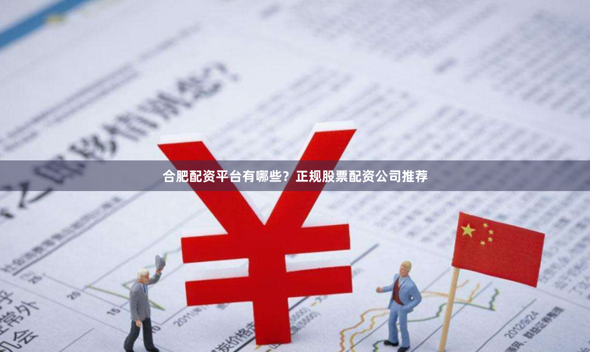 合肥配资平台有哪些？正规股票配资公司推荐