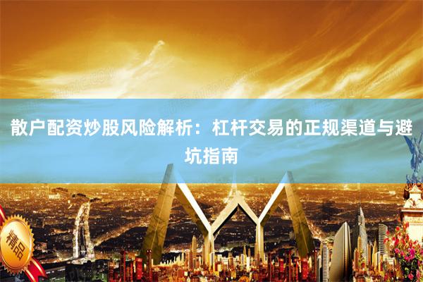 散户配资炒股风险解析：杠杆交易的正规渠道与避坑指南