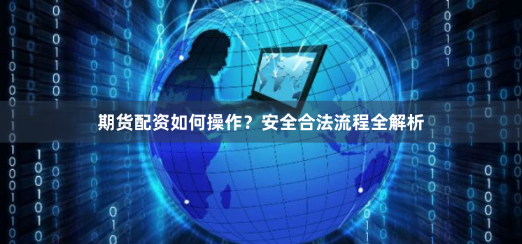 期货配资如何操作？安全合法流程全解析