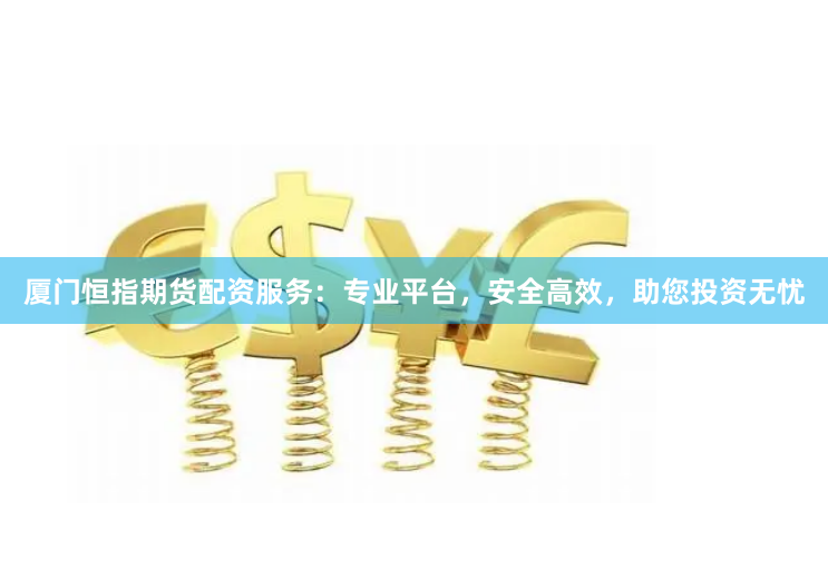 厦门恒指期货配资服务：专业平台，安全高效，助您投资无忧