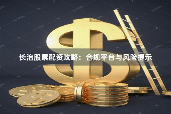 长治股票配资攻略：合规平台与风险提示