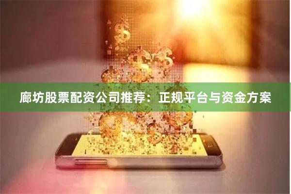 廊坊股票配资公司推荐：正规平台与资金方案