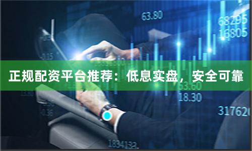 正规配资平台推荐：低息实盘，安全可靠