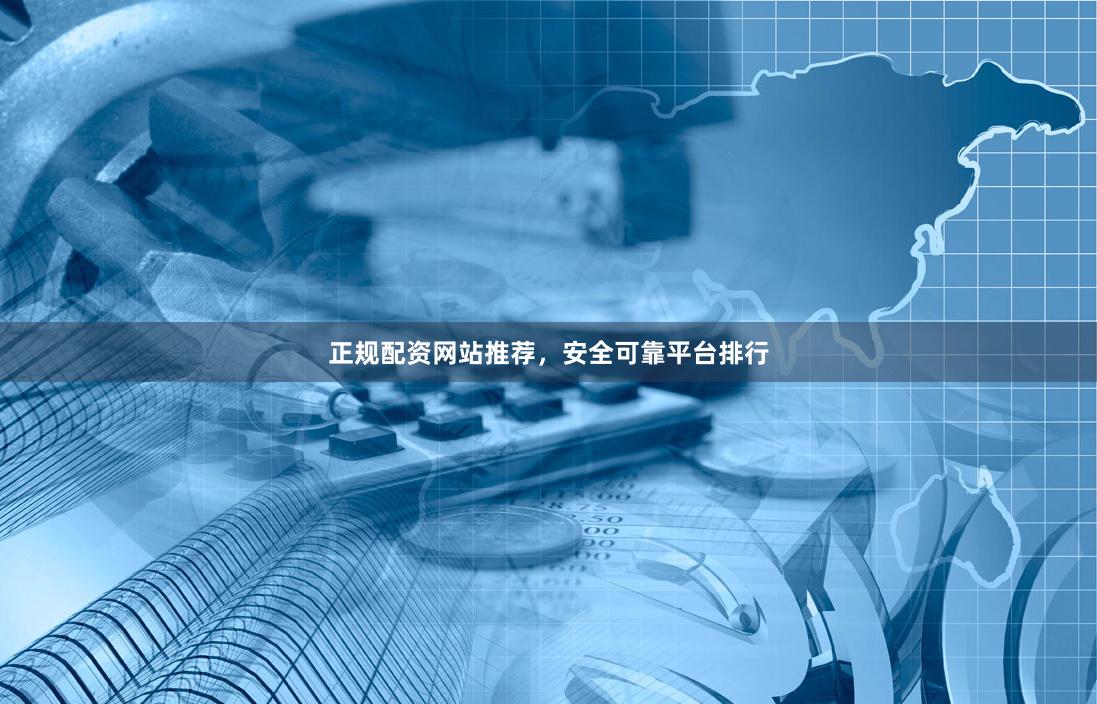 正规配资网站推荐，安全可靠平台排行