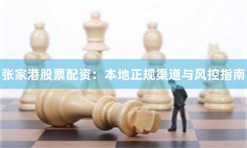 张家港股票配资：本地正规渠道与风控指南
