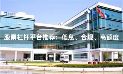 股票杠杆平台推荐：低息、合规、高额度