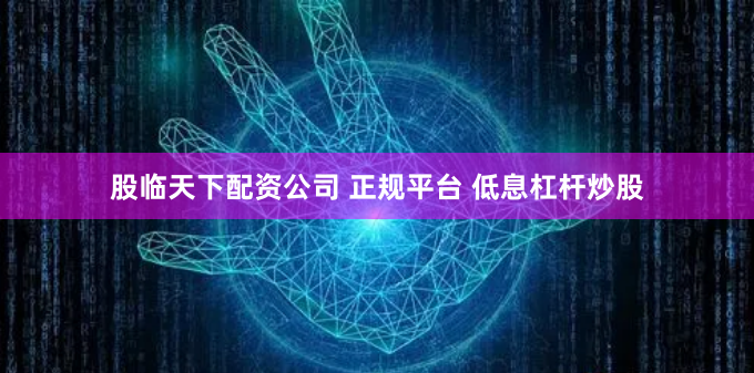 股临天下配资公司 正规平台 低息杠杆炒股