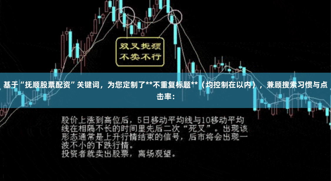 基于“抚顺股票配资”关键词，为您定制了**不重复标题**（均控制在以内），兼顾搜索习惯与点击率：