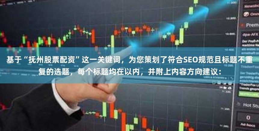 基于“抚州股票配资”这一关键词，为您策划了符合SEO规范且标题不重复的选题，每个标题均在以内，并附上内容方向建议：