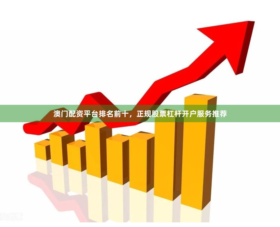 澳门配资平台排名前十，正规股票杠杆开户服务推荐