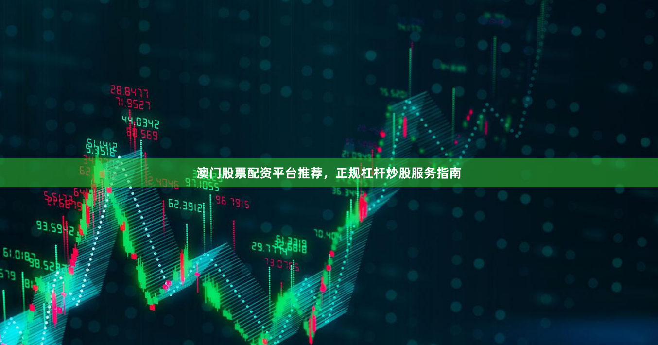 澳门股票配资平台推荐，正规杠杆炒股服务指南