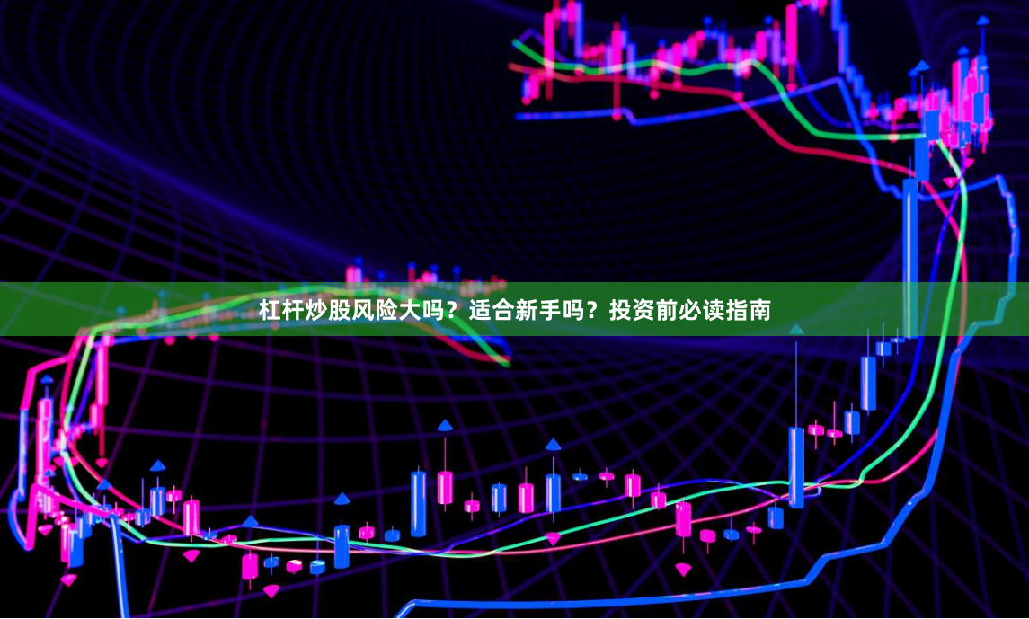 杠杆炒股风险大吗？适合新手吗？投资前必读指南