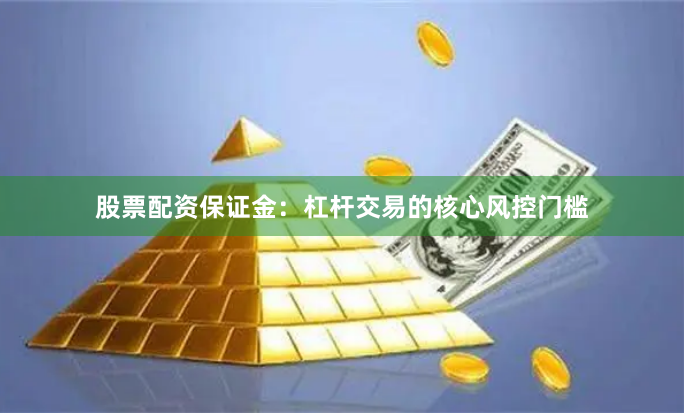 股票配资保证金：杠杆交易的核心风控门槛