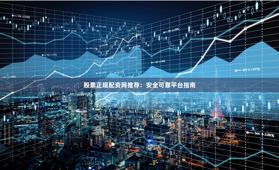 股票正规配资网推荐：安全可靠平台指南