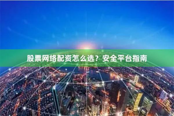 股票网络配资怎么选？安全平台指南