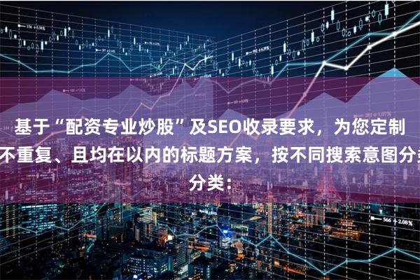 基于“配资专业炒股”及SEO收录要求，为您定制了不重复、且均在以内的标题方案，按不同搜索意图分类：