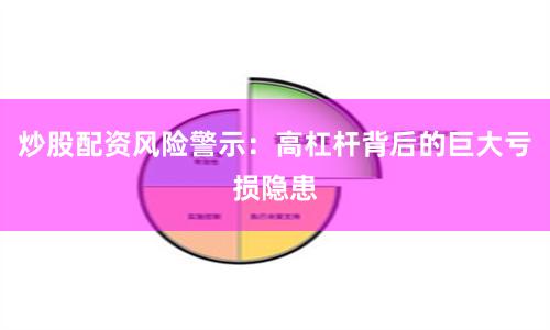 炒股配资风险警示：高杠杆背后的巨大亏损隐患